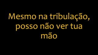 Mesmo na tribulação,
posso não ver tua
mão
 