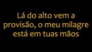 Lá do alto vem a
provisão, o meu milagre
está em tuas mãos
 