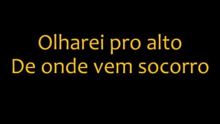 Olharei pro alto
De onde vem socorro
 