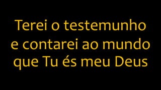 Terei o testemunho
e contarei ao mundo
que Tu és meu Deus
 