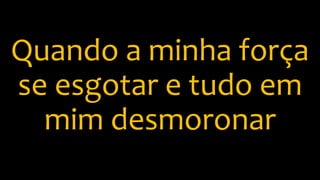 Quando a minha força
se esgotar e tudo em
mim desmoronar
 