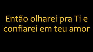Então olharei pra Ti e
confiarei em teu amor
 