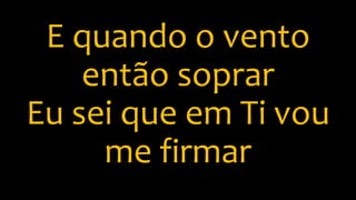 E quando o vento
então soprar
Eu sei que em Ti vou
me firmar
 