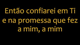 Então confiarei em Ti
e na promessa que fez
a mim, a mim
 