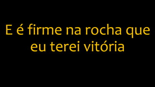 E é firme na rocha que
eu terei vitória
 