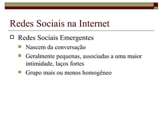 Redes Sociais na Internet
   Redes Sociais Emergentes
       Nascem da conversação
       Geralmente pequenas, associadas a uma maior
        intimidade, laços fortes
       Grupo mais ou menos homogêneo
 