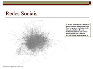 Redes Sociais
                O termo “rede social” refere-se
                à uma metáfora estrutural, que
                foca os grupos sociais a partir
                de sua estrutura. É uma
                metáfora utilizada por várias
                abordagens das Ciências
                Sociais desde a década de 30.
 