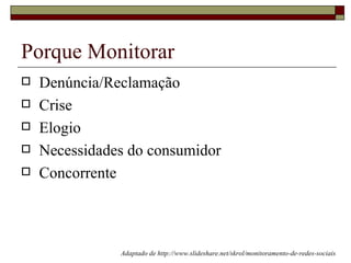 Porque Monitorar
   Denúncia/Reclamação
   Crise
   Elogio
   Necessidades do consumidor
   Concorrente



               Adaptado de http://www.slideshare.net/skrol/monitoramento-de-redes-sociais
 