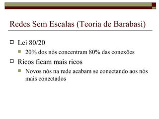 Redes Sem Escalas (Teoria de Barabasi)

   Lei 80/20
       20% dos nós concentram 80% das conexões
   Ricos ficam mais ricos
       Novos nós na rede acabam se conectando aos nós
        mais conectados
 