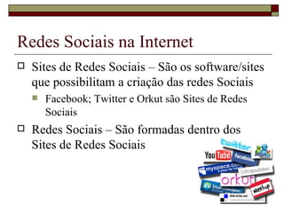 Redes Sociais na Internet
   Sites de Redes Sociais – São os software/sites
    que possibilitam a criação das redes Sociais
       Facebook; Twitter e Orkut são Sites de Redes
        Sociais
   Redes Sociais – São formadas dentro dos
    Sites de Redes Sociais
 