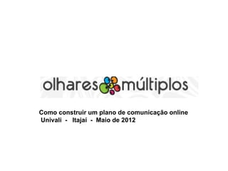 Como construir um plano de comunicação online
Univali - Itajaí - Maio de 2012
 