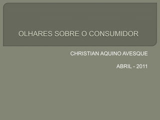 OLHARES SOBRE O CONSUMIDOR<br /> CHRISTIAN AQUINO AVESQUE<br />ABRIL - 2011<br />