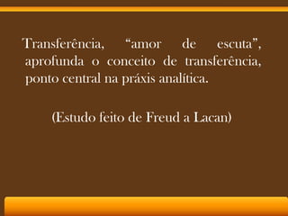 Transferência, “amor de escuta”,
aprofunda o conceito de transferência,
ponto central na práxis analítica.

(Estudo feito de Freud a Lacan)

 