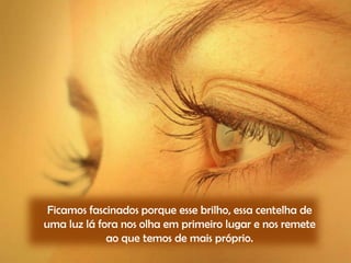 Ficamos fascinados porque esse brilho, essa centelha de
uma luz lá fora nos olha em primeiro lugar e nos remete
ao que temos de mais próprio.

 