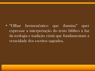 • “Olhar hermenêutico que ilumina” quer
expressar a interpretação do texto bíblico à luz
da teologia e tradição cristã que fundamentam a
veracidade dos escritos sagrados.

 