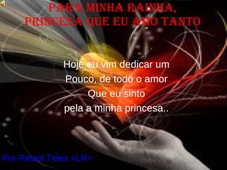 Para minha rainha, princesa que eu amo tanto Por Rafael Teles <LR> Hoje eu vim dedicar um Pouco, de todo o amor Que eu sinto pela a minha princesa.. 