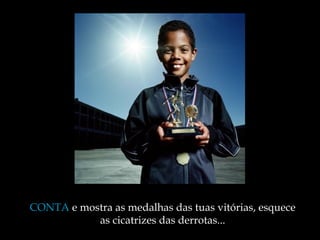 CONTA  e mostra as medalhas das tuas vitórias, esquece as cicatrizes das derrotas ... 