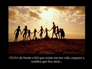 OLHA  de frente o Sol que existe em tua vida, esquece a sombra que fica atrás ... 