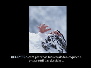 RELEMBRA  com prazer as tuas escaladas, esquece o prazer fútil das descidas ... 