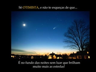 É no fundo das noites sem luar que brilham muito mais as estrelas!   S ê   OTIMISTA , e não te esqueças de que...  