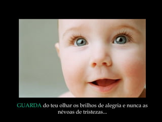GUARDA  do teu olhar os brilhos de alegria e nunca as névoas de tristezas ... 