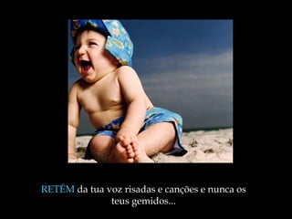 RETÉM  da tua voz risadas e canções e nunca os teus gemidos ... 