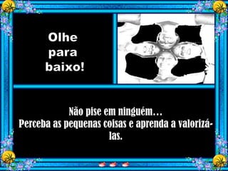 Não pise em ninguém…
Perceba as pequenas coisas e aprenda a valorizá-
                      las.
 