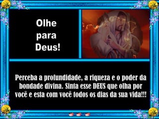 Perceba a profundidade, a riqueza e o poder da
 bondade divina. Sinta esse DEUS que olha por
você e esta com você todos os dias da sua vida!!!
 