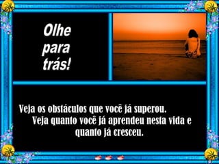 Veja os obstáculos que você já superou.
Veja quanto você já aprendeu nesta vida e
quanto já cresceu.
 