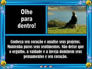 Conheça seu coração e analise seus projetos.
Mantenha puros seus sentimentos. Não deixe que
o orgulho, a vaidade e a inveja dominem seus
pensamentos e seu coração.
 