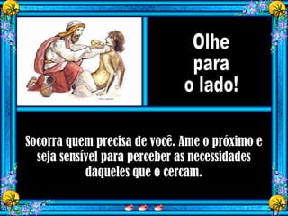 Socorra quem precisa de você. Ame o próximo e
seja sensível para perceber as necessidades
daqueles que o cercam.
 