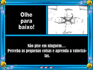 Não pise em ninguém…
Perceba as pequenas coisas e aprenda a valorizá-
las.
 