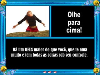 Há um DEUS maior do que você, que te ama
muito e tem todas as coisas sob seu controle.
 