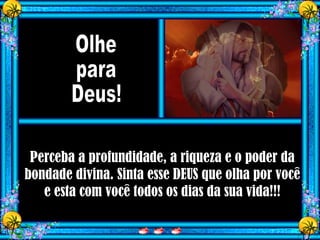 Perceba a profundidade, a riqueza e o poder da
bondade divina. Sinta esse DEUS que olha por você
e esta com você todos os dias da sua vida!!!
 