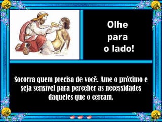 Socorra quem precisa de você. Ame o próximo e
  seja sensível para perceber as necessidades
            daqueles que o cercam.
 