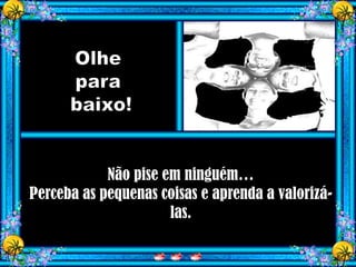 Não pise em ninguém…
Perceba as pequenas coisas e aprenda a valorizá-
                      las.
 