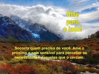 Socorra quem precisa de você. Ame o
próximo e seja sensível para perceber as
necessidades daqueles que o cercam.
 