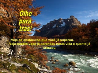 Veja os obstáculos que você já superou.
Veja quanto você já aprendeu nesta vida e quanto já
cresceu.
 