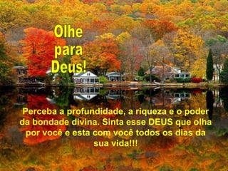 Perceba a profundidade, a riqueza e o poder
da bondade divina. Sinta esse DEUS que olha
por você e esta com você todos os dias da
sua vida!!!
 