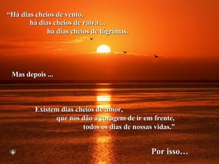 “ Há dias cheios de vento, há dias cheios de raiva ... há dias cheios de lágrimas. Mas depois ... Existem dias cheios de amor, que nos dão a coragem de ir em frente, todos os dias de nossas vidas.” Por isso… 