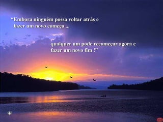 “ Embora ninguém possa voltar atrás e fazer um novo começo ... qualquer um pode recomeçar agora e fazer um novo fim !” 