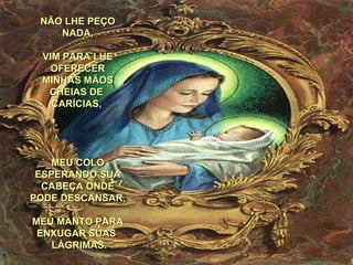 NÃO LHE PEÇO NADA, VIM PARA LHE OFERECER MINHAS MÃOS CHEIAS DE   CARÍCIAS,   MEU COLO ESPERANDO SUA CABEÇA ONDE PODE DESCANSAR,  MEU MANTO PARA ENXUGAR SUAS   LÁGRIMAS. 