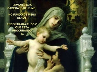 LEVANTE SUA CABEÇA  E OLHE-ME,  NO FUNDO DE MEUS OLHOS  ENCONTRARÁ TUDO O QUE ESTÁ PROCURANDO E, 