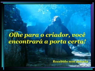 Olhe para o criador, você encontrará a porta certa!   Recebido sem autoria 