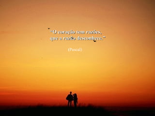 “O coração tem razões,
que a razão desconhece.”

       (Pascal)
 