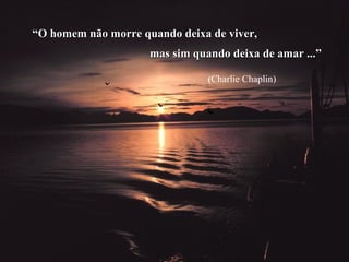 “O homem não morre quando deixa de viver,
                     mas sim quando deixa de amar ...”

                                (Charlie Chaplin)
 