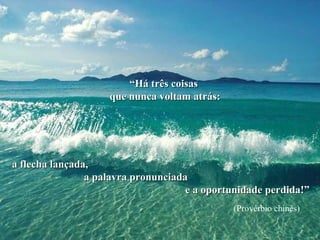 “Há três coisas
                    que nunca voltam atrás:




a flecha lançada,
                a palavra pronunciada
                                     e a oportunidade perdida!”
                                              (Provérbio chinês)
 