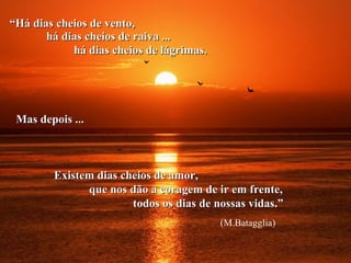 “Há dias cheios de vento,
       há dias cheios de raiva ...
            há dias cheios de lágrimas.




 Mas depois ...



        Existem dias cheios de amor,
              que nos dão a coragem de ir em frente,
                       todos os dias de nossas vidas.”
                                          (M.Batagglia)
 