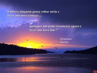 “ Embora ninguém possa voltar atrás e fazer um novo começo ... qualquer um pode recomeçar agora e fazer um novo fim !” (Francisco Xavier) 