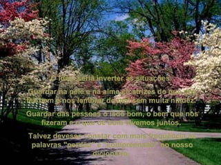 O ideal seria inverter as situações.  Guardar na pele e na alma cicatrizes do que nos fez bem e nos lembrar do mal sem muita nitidez.  Guardar das pessoas o lado bom, o bem que nos fizeram e o que de bom vivemos juntos.  Talvez devesse constar com mais freqüência as palavras "perdão" e "compreensão" no nosso dicionário.  